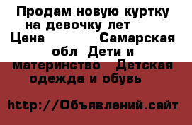 Продам новую куртку на девочку лет 5-6 › Цена ­ 1 000 - Самарская обл. Дети и материнство » Детская одежда и обувь   